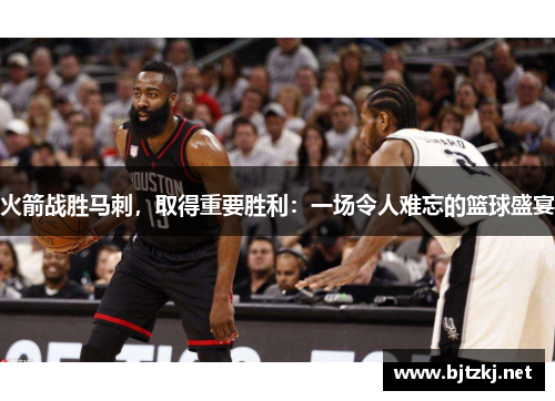火箭战胜马刺，取得重要胜利：一场令人难忘的篮球盛宴