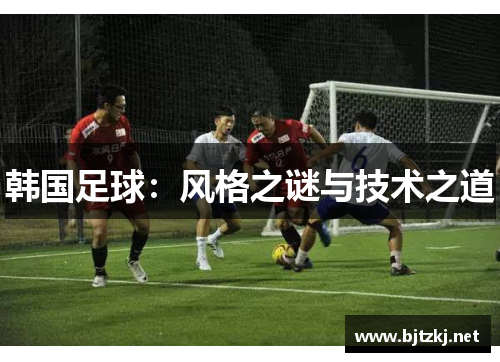 韩国足球：风格之谜与技术之道