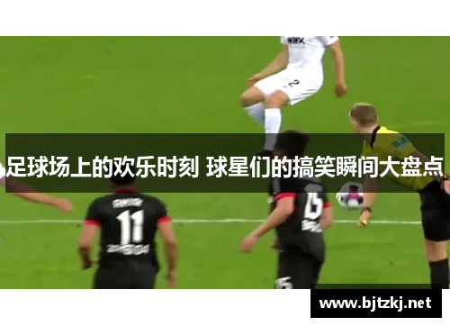 足球场上的欢乐时刻 球星们的搞笑瞬间大盘点