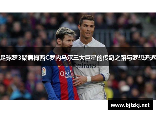 足球梦3聚焦梅西C罗内马尔三大巨星的传奇之路与梦想追逐