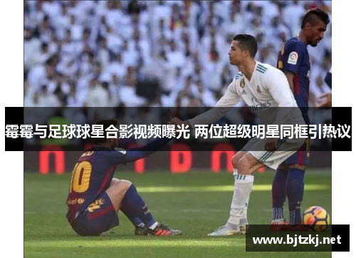 霉霉与足球球星合影视频曝光 两位超级明星同框引热议