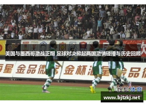 美国与墨西哥激战正酣 足球对决掀起两国激情碰撞与历史回顾
